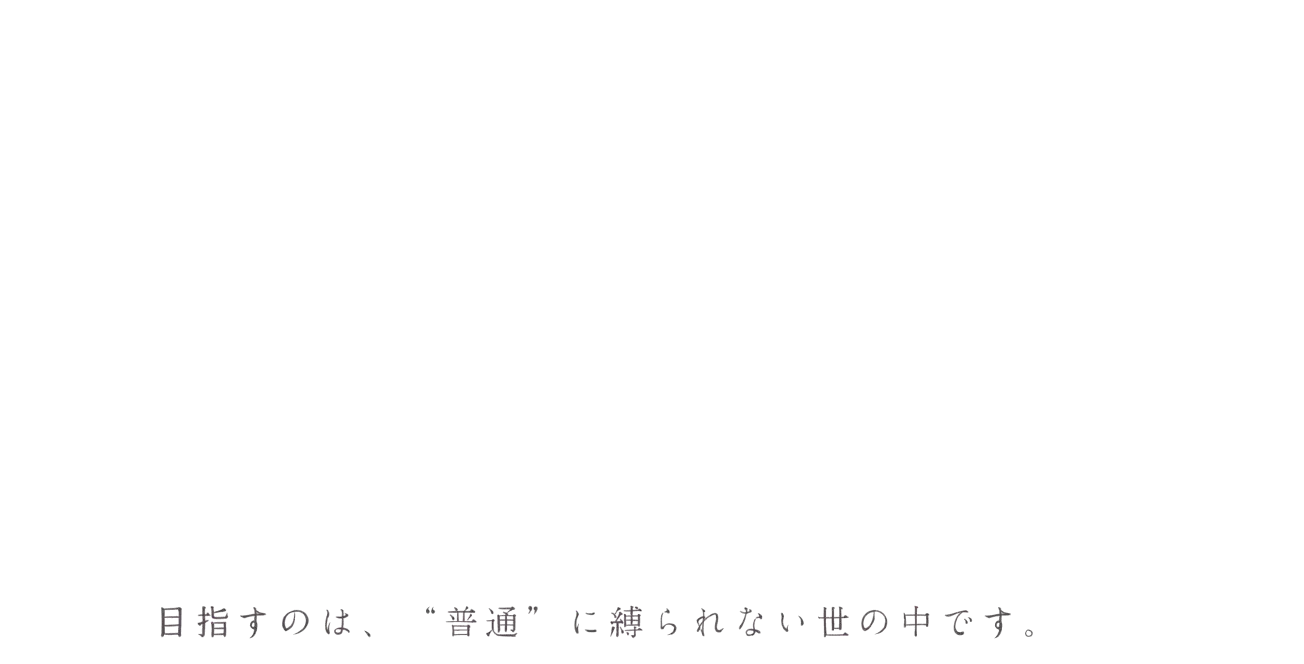 目指すのは、普通に縛られない世の中です。